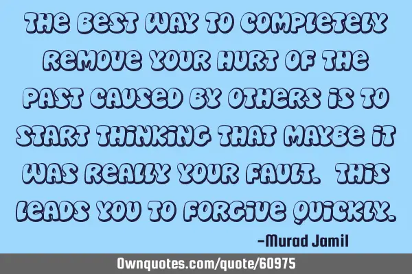 The best way to completely remove your hurt of the past caused by others is to start thinking that