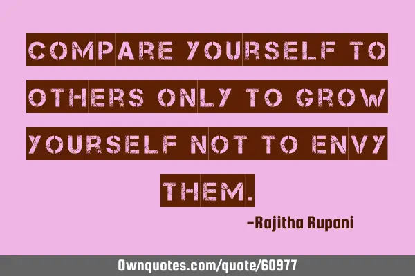 Compare yourself to others only to grow yourself not to envy