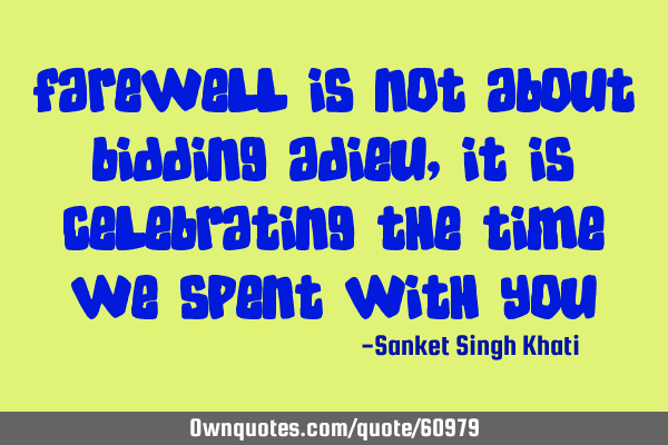Farewell is not about bidding adieu, it is celebrating the time we spent with