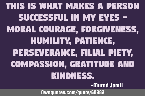 This is what makes a person successful in my eyes - Moral Courage, Forgiveness, Humility, Patience,