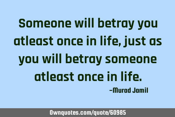 Someone will betray you atleast once in life, just as you will betray someone atleast once in