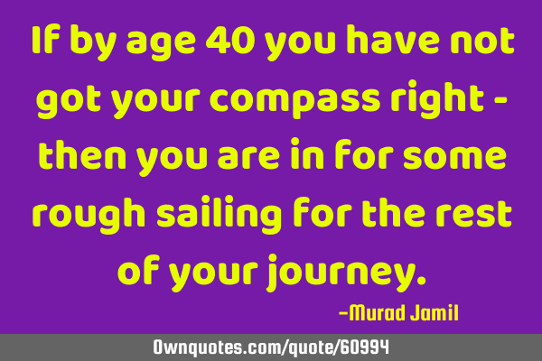 If by age 40 you have not got your compass right - then you are in for some rough sailing for the