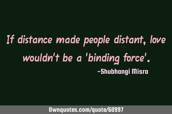 If distance made people distant, love wouldn