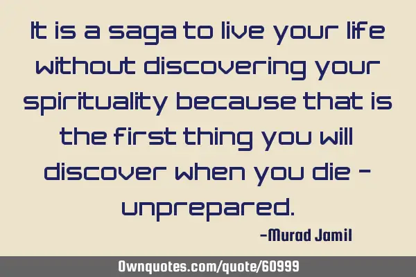 It is a saga to live your life without discovering your spirituality because that is the first