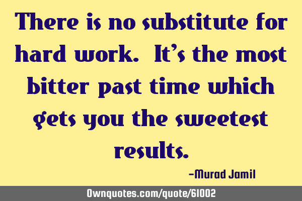 There is no substitute for hard work. It