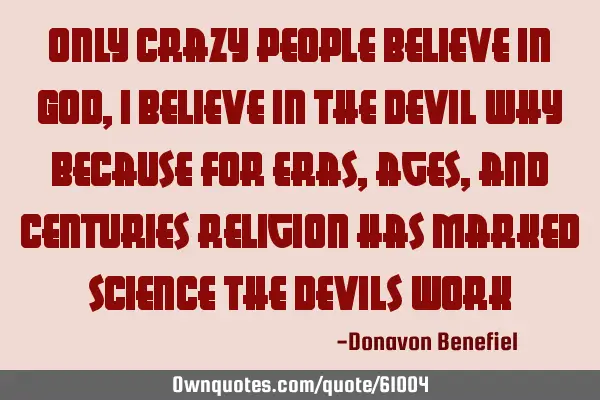 Only crazy people believe in God, I believe in the Devil why because for eras, ages, and centuries