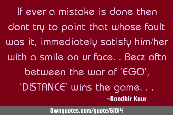 If ever a mistake is done then dont try to point that whose fault was it,immediately satisfy him/