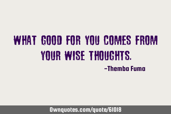 What good for you comes from your wise