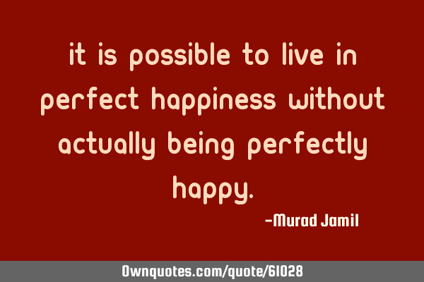 It is possible to live in perfect happiness without actually being perfectly