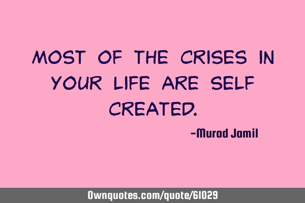 Most of the crises in your life are self