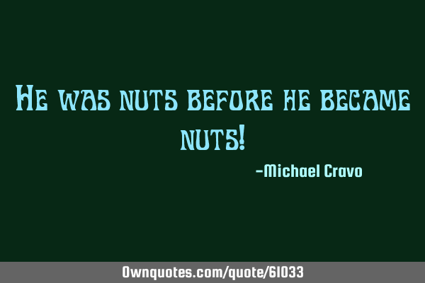 He was nuts before he became nuts!