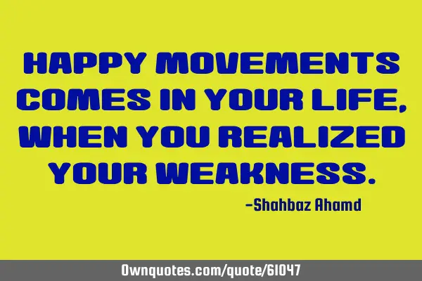 Happy movements comes in your life, when you realized your