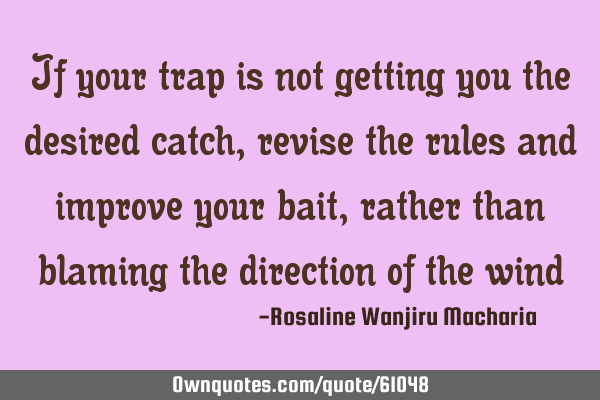 If your trap is not getting you the desired catch, revise the rules and improve your bait, rather
