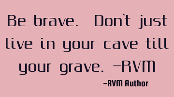 Be brave. Don't just live in your cave till your grave.-RVM