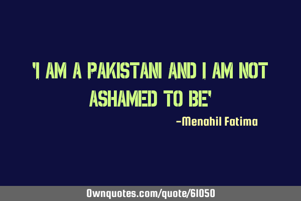 "I am a Pakistani And i am not ashamed to be"