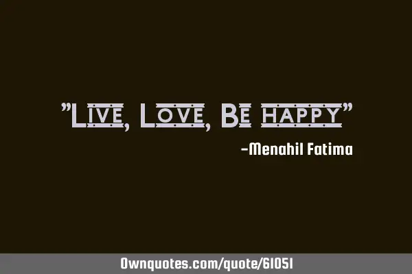 "Live,Love,Be happy"