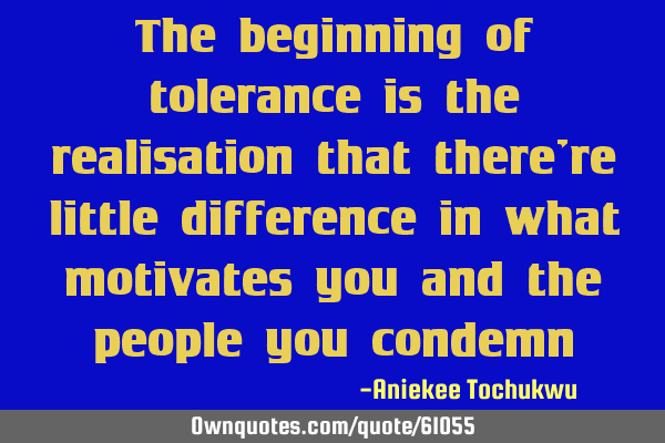 The beginning of tolerance is the realisation that there