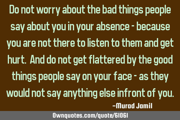 Do not worry about the bad things people say about you in your absence - because you are not there