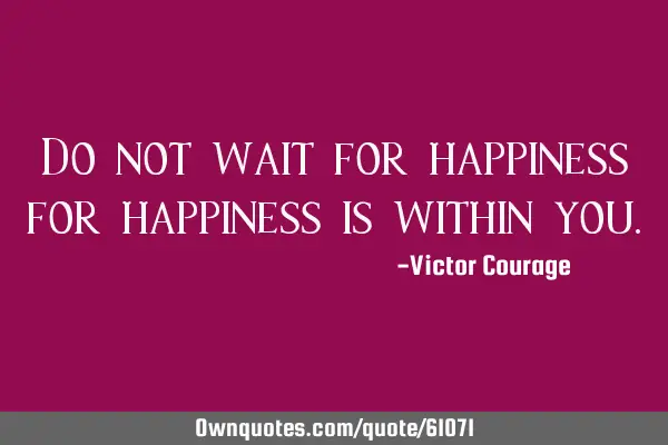Do not wait for happiness for happiness is within