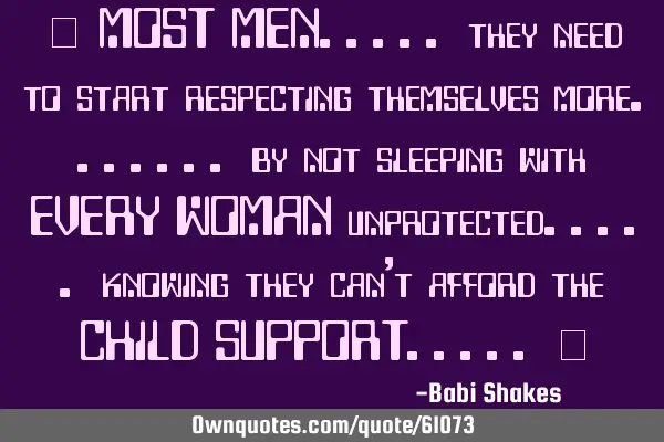 " MOST MEN..... they need to start respecting themselves more....... by not sleeping with EVERY WOMA
