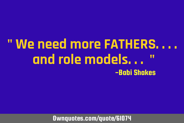 " We need more FATHERS.... and role models... "
