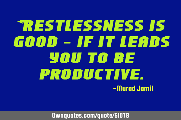 Restlessness is good - if it leads you to be