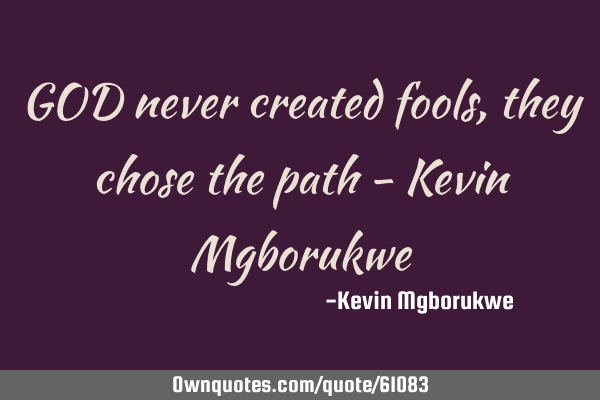 GOD never created fools, they chose the path - Kevin M