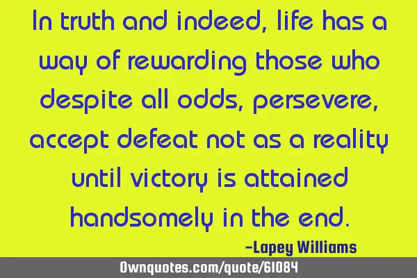 In truth and indeed,life has a way of rewarding those who despite all odds, persevere, accept
