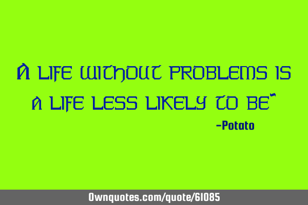 A life without problems is a life less likely to be~