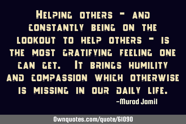 Helping others - and constantly being on the lookout to help others - is the most gratifying