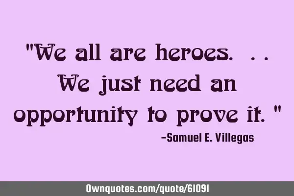 "We all are heroes. ..we just need an opportunity to prove it."