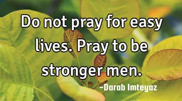 Do not pray for easy lives. Pray to be stronger