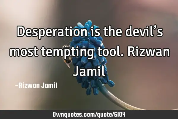 Desperation is the devil’s most tempting tool. Rizwan J