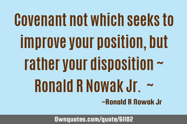 Covenant not which seeks to improve your position, but rather your disposition ~ Ronald R Nowak Jr.