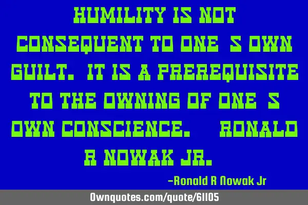 Humility is not consequent to one’s own guilt. It is a prerequisite to the owning of one’s own