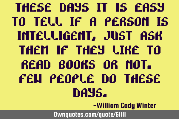 These days it is easy to tell if a person is intelligent, just ask them if they like to read books