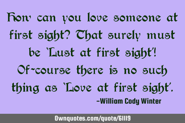 How can you love someone at first sight? That surely must be ‘Lust at first sight’! Of-course