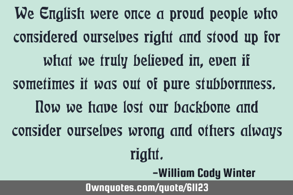 We English were once a proud people who considered ourselves right and stood up for what we truly