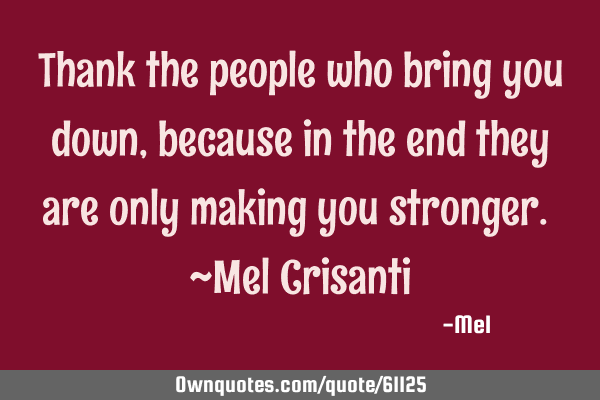 Thank the people who bring you down, because in the end they are only making you stronger. ~Mel C
