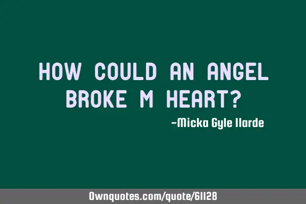 How could an Angel broke m heart?
