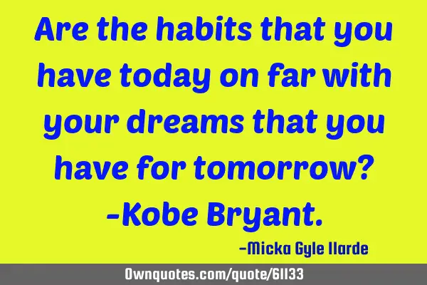 Are the habits that you have today on far with your dreams that you have for tomorrow? -Kobe B