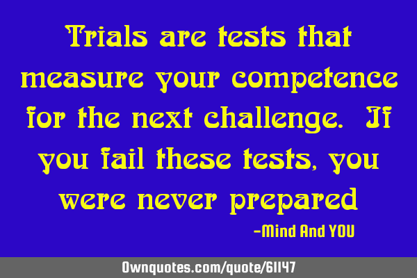 Trials are tests that measure your competence for the next challenge. If you fail these tests, you