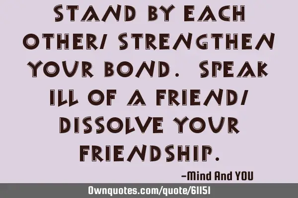 Stand by each other, strengthen your bond. Speak ill of a friend, dissolve your