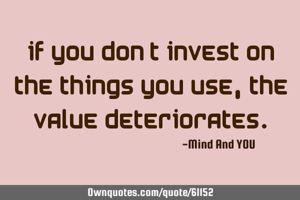 If you don’t invest on the things you use, the value
