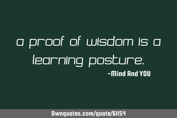 A proof of wisdom is a learning