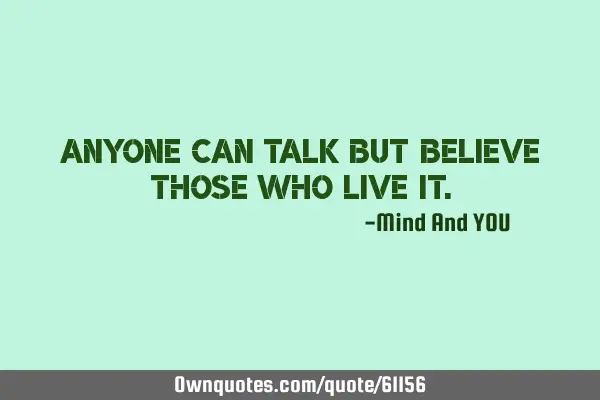 Anyone can talk but believe those who live