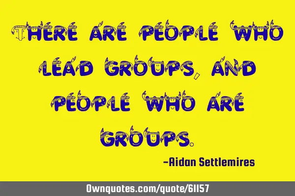 There are people who lead groups, and people who are