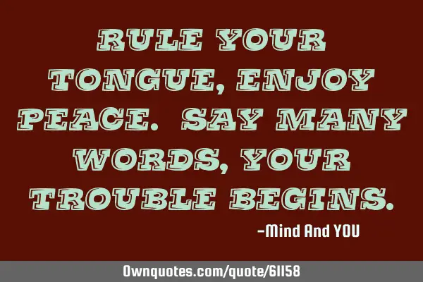 Rule your tongue, enjoy peace. Say many words, your trouble