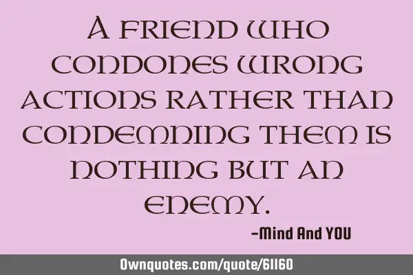 A friend who condones wrong actions rather than condemning them is nothing but an
