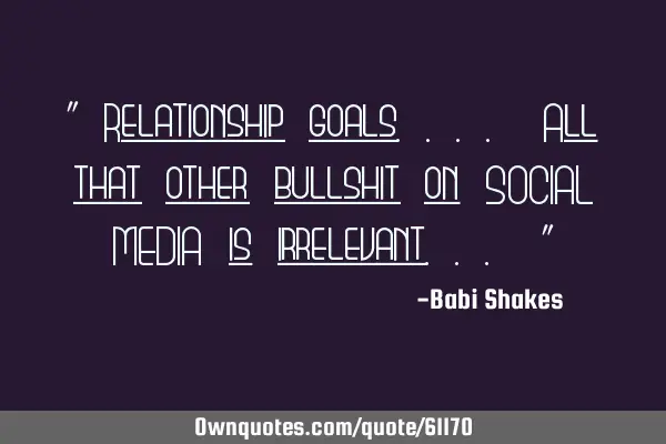 " Relationship goals.... All that other bullshit on SOCIAL MEDIA is irrelevant... "